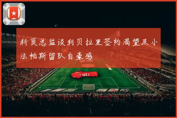 科莫总监谈利贝拉里签约渴望及小法帕斯留队自豪感