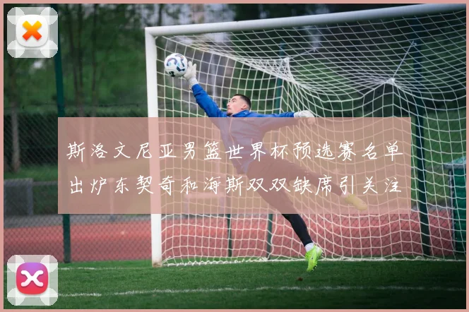 斯洛文尼亚男篮世界杯预选赛名单出炉东契奇和海斯双双缺席引关注