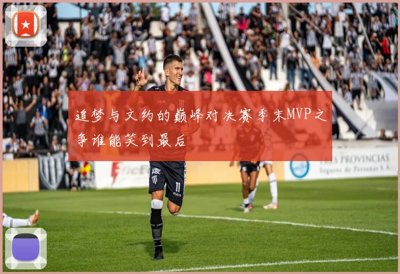 追梦与文约的巅峰对决赛季末MVP之争谁能笑到最后