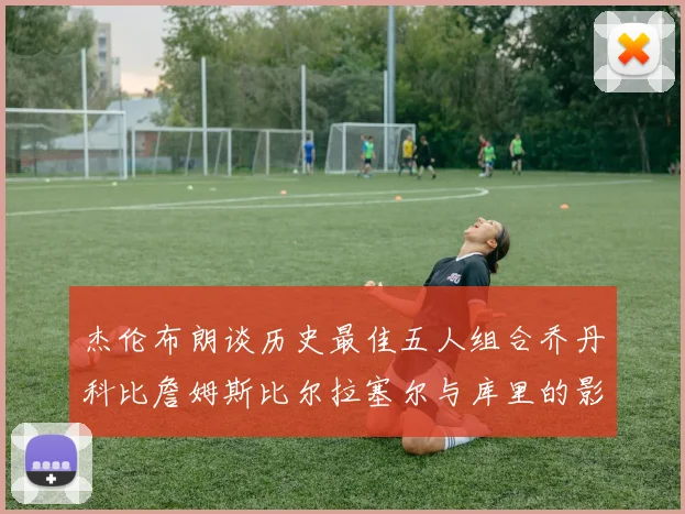 杰伦布朗谈历史最佳五人组合乔丹科比詹姆斯比尔拉塞尔与库里的影响力