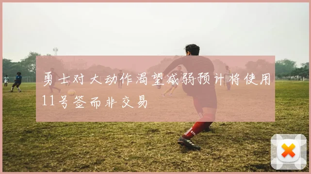 勇士对大动作渴望减弱预计将使用11号签而非交易