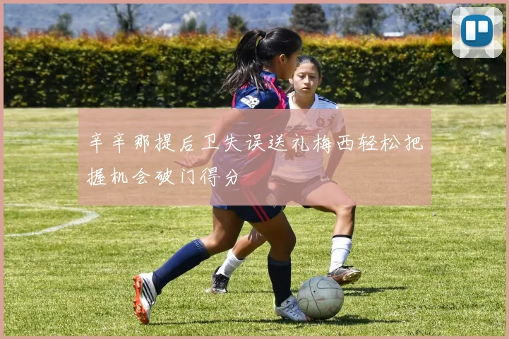 辛辛那提后卫失误送礼梅西轻松把握机会破门得分
