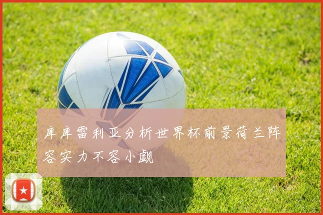 库库雷利亚分析世界杯前景荷兰阵容实力不容小觑