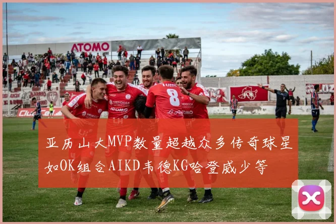 亚历山大MVP数量超越众多传奇球星如OK组合AIKD韦德KG哈登威少等