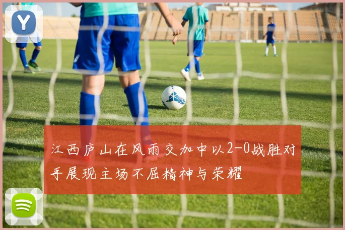 江西庐山在风雨交加中以2-0战胜对手展现主场不屈精神与荣耀