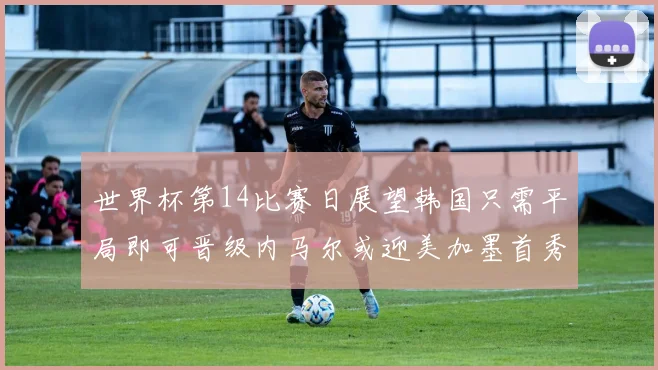 世界杯第14比赛日展望韩国只需平局即可晋级内马尔或迎美加墨首秀