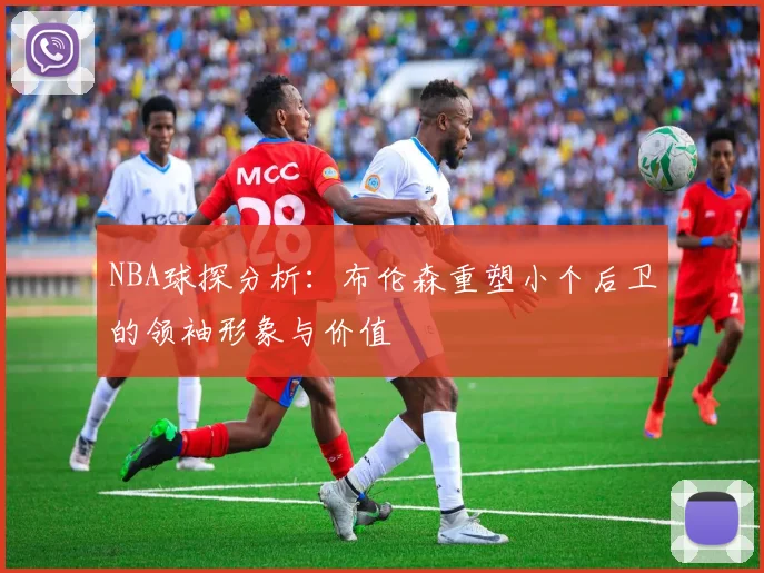 NBA球探分析：布伦森重塑小个后卫的领袖形象与价值