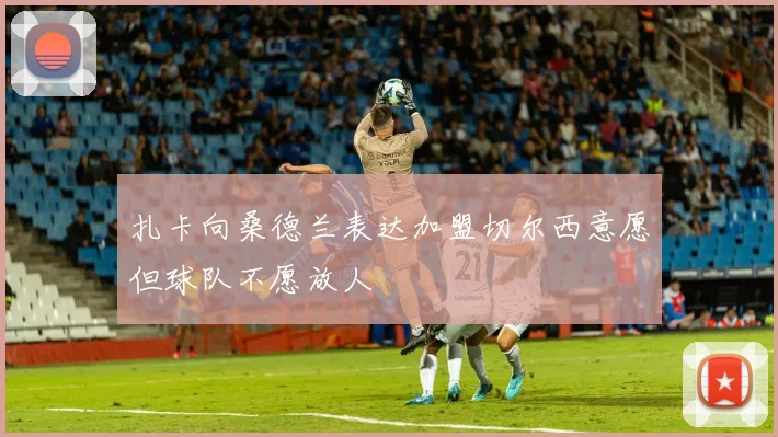 扎卡向桑德兰表达加盟切尔西意愿但球队不愿放人