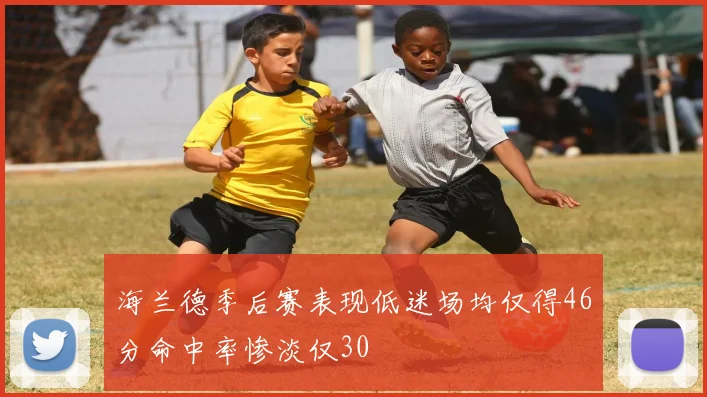 海兰德季后赛表现低迷场均仅得46分命中率惨淡仅30