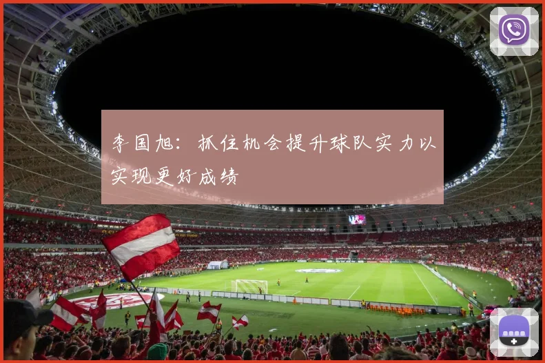 李国旭：抓住机会提升球队实力以实现更好成绩